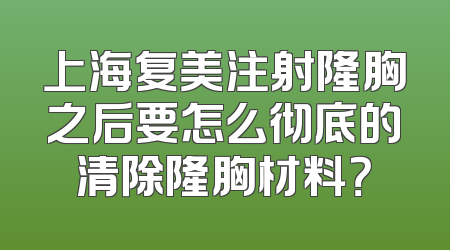 上海复美注射隆胸之后要怎么彻底的清除隆胸材料？