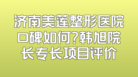 济南美莲整形医院口碑如何？韩旭院长专长项目评价