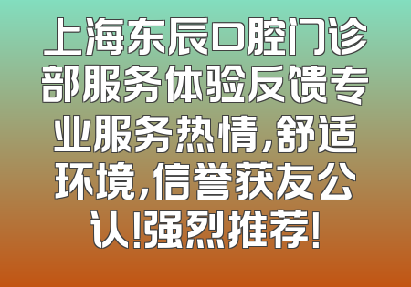 上海东辰口腔门诊部服务体验反馈专业服务热情，舒适环境，信誉获友公认！强烈推荐！
