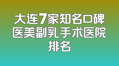 大连7家知名口碑医美副乳手术医院排名