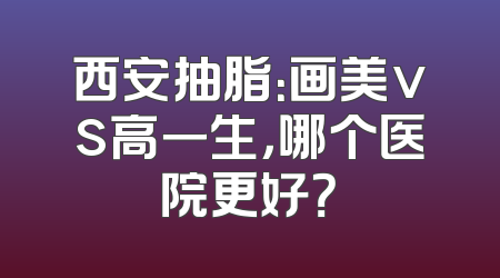西安抽脂：画美vs高一生，哪个医院更好？