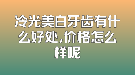 冷光美白牙齿有什么好处，价格怎么样呢
