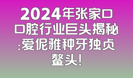 2024年张家口口腔行业巨头揭秘：爱伲雅种牙独占鳌头！