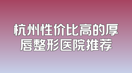 杭州性价比高的厚唇整形医院推荐