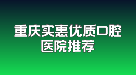 重庆实惠优质口腔医院推荐