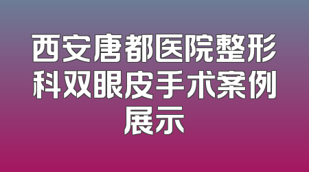西安唐都医院整形科双眼皮手术案例展示