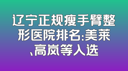 辽宁正规瘦手臂整形医院排名：美莱、高岚等入选