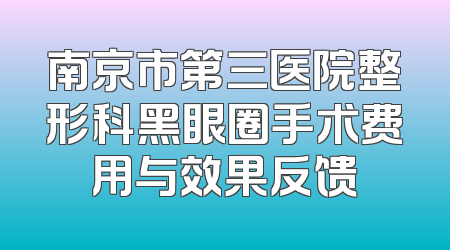南京市第三医院整形科黑眼圈手术费用与效果反馈