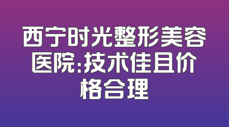西宁时光整形美容医院：技术佳且价格合理