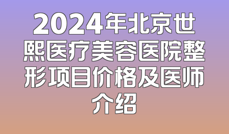 2024年北京世熙医疗美容医院整形项目价格及医师介绍