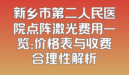 新乡市第二人民医院点阵激光费用一览：价格表与收费合理性解析