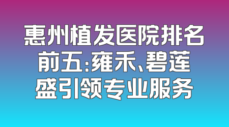 惠州植发医院排名前五：雍禾、碧莲盛引领专业服务