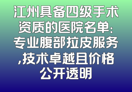 江州具备四级手术资质的医院名单：专业腹部拉皮服务，技术卓越且价格公开透明