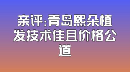 亲评：青岛熙朵植发技术佳且价格公道