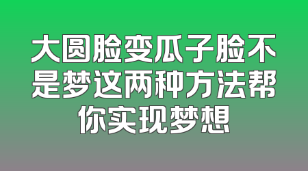 大圆脸变瓜子脸不是梦这两种方法帮你实现梦想