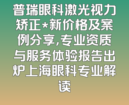 普瑞眼科激光视力矫正*新价格及案例分享，专业资质与服务体验报告出炉上海眼科专业解读