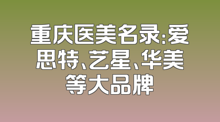 重庆医美名录：爱思特、艺星、华美等大品牌