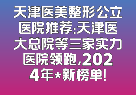 天津医美整形公立医院推荐：天津医大总院等三家实力医院领跑，2024年*新榜单！