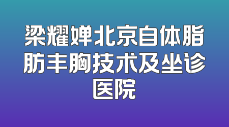 梁耀婵北京自体脂肪丰胸技术及坐诊医院