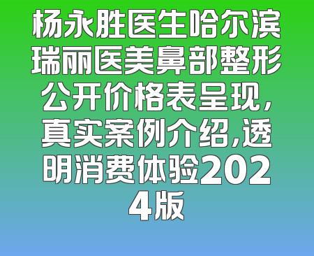 杨永胜医生哈尔滨瑞丽医美鼻部整形公开价格表呈现，真实案例介绍，透明消费体验2024版