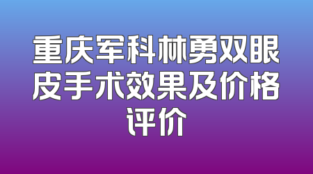 重庆军科林勇双眼皮手术效果及价格评价