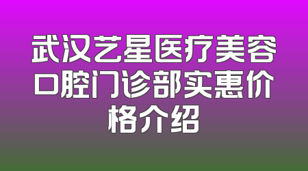 武汉艺星医疗美容口腔门诊部实惠价格介绍