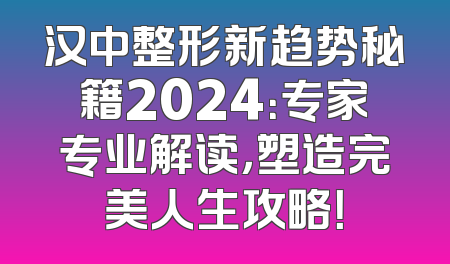 汉中整形新趋势秘籍2024：专家专业解读，塑造完美人生攻略！