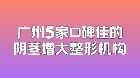 广州5家口碑佳的阴茎增大整形机构