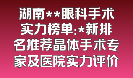 湖南**眼科手术实力榜单：*新排名推荐晶体手术专家及医院实力评价