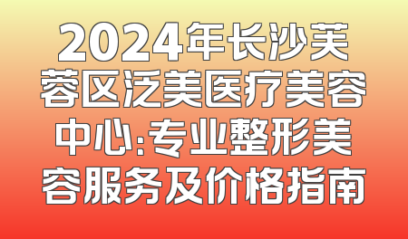 2024年长沙芙蓉区泛美医疗美容中心：专业整形美容服务及价格指南