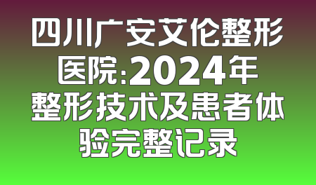 四川广安艾伦整形医院：2024年整形技术及患者体验完整记录