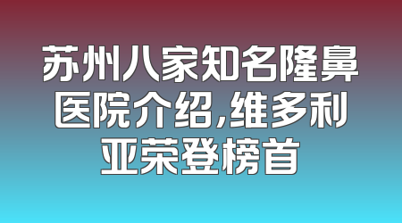 苏州八家知名隆鼻医院介绍，维多利亚荣登榜首