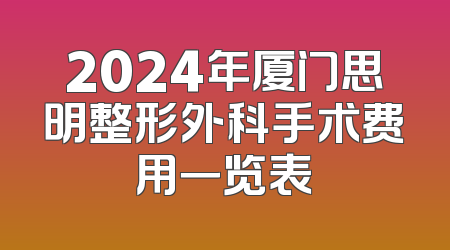 2024年厦门思明整形外科手术费用一览表