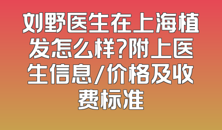 刘野医生在上海植发怎么样？附上医生信息/价格及收费标准