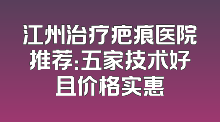 江州治疗疤痕医院推荐：五家技术好且价格实惠