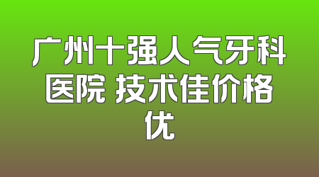 广州十强人气牙科医院 技术佳价格优