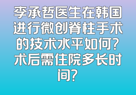 李承哲医生在韩国进行微创脊柱手术的技术水平如何？术后需住院多长时间？