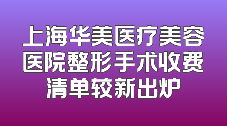 上海华美医疗美容医院整形手术收费清单较新出炉