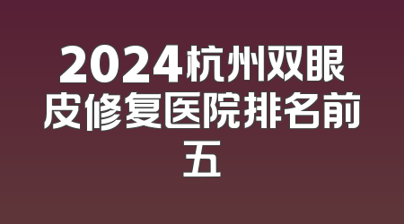 2024杭州双眼皮修复医院排名前五