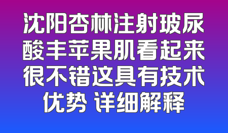 沈阳杏林注射玻尿酸丰苹果肌看起来很不错这具有技术优势 详细解释