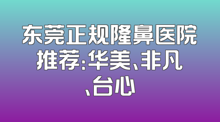 东莞正规隆鼻医院推荐：华美、非凡、台心