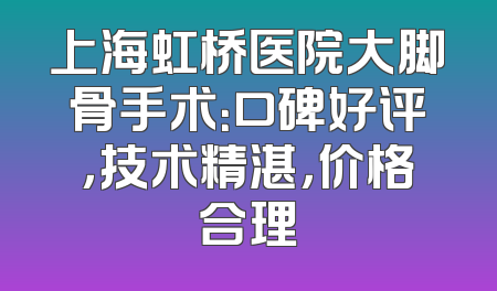 上海虹桥医院大脚骨手术：口碑好评，技术精湛，价格合理