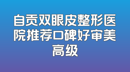 自贡双眼皮整形医院推荐口碑好审美高级
