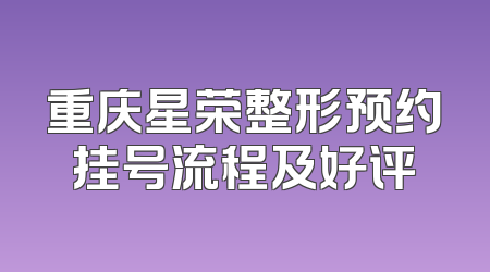 重庆星荣整形预约挂号流程及好评
