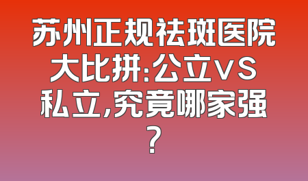 苏州正规祛斑医院大比拼：公立vs私立，究竟哪家强？