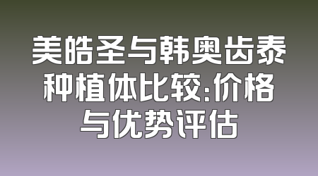 美皓圣与韩奥齿泰种植体比较：价格与优势评估