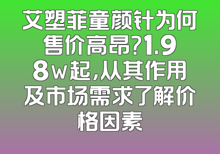 艾塑菲童颜针为何售价高昂？1.98w起，从其作用及市场需求了解价格因素