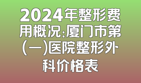 2024年整形费用概况：厦门市第(一)医院整形外科价格表