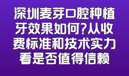 深圳麦芽口腔种植牙效果如何？从收费标准和技术实力看是否值得信赖