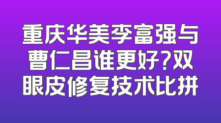 重庆华美李富强与曹仁昌谁更好？双眼皮修复技术比拼